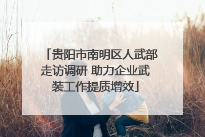 贵阳市南明区人武部走访调研 助力企业武装工作提质增效