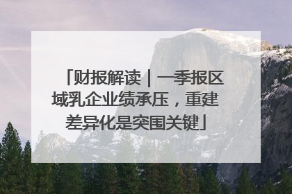 财报解读｜一季报区域乳企业绩承压，重建差异化是突围关键