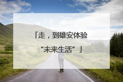 走，到雄安体验“未来生活”