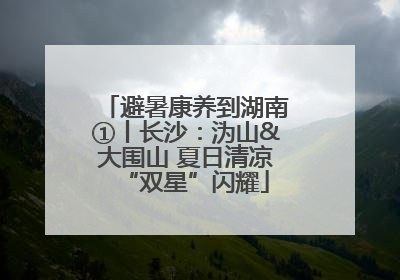 避暑康养到湖南①丨长沙：沩山&大围山 夏日清凉“双星”闪耀