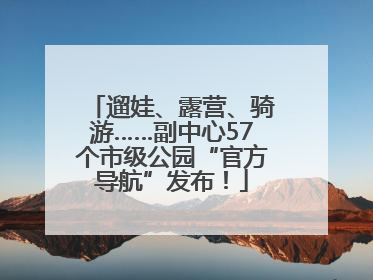 遛娃、露营、骑游……副中心57个市级公园“官方导航”发布！