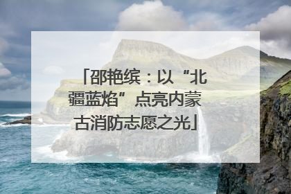 邵艳缤：以“北疆蓝焰”点亮内蒙古消防志愿之光
