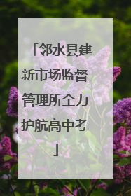 邻水县建新市场监督管理所全力护航高中考