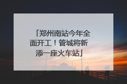 郑州南站今年全面开工！管城将新添一座火车站