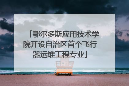 鄂尔多斯应用技术学院开设自治区首个飞行器运维工程专业