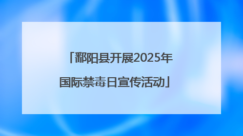 鄱阳县开展2025年国际禁毒日宣传活动