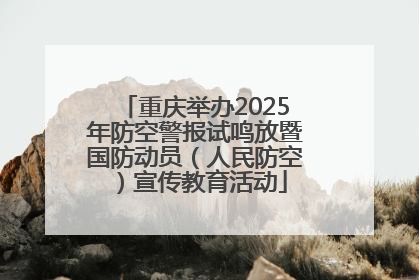 重庆举办2025年防空警报试鸣放暨国防动员（人民防空）宣传教育活动
