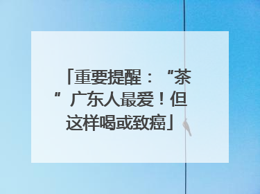 重要提醒：“茶”广东人最爱！但这样喝或致癌
