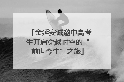 金延安诚邀中高考生开启穿越时空的“前世今生”之旅