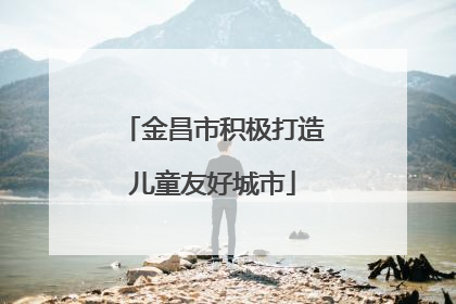 金昌市积极打造儿童友好城市