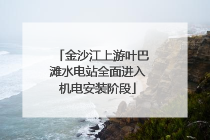 金沙江上游叶巴滩水电站全面进入机电安装阶段