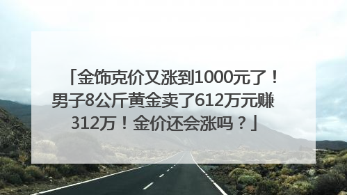 金饰克价又涨到1000元了！男子8公斤黄金卖了612万元赚312万！金价还会涨吗？