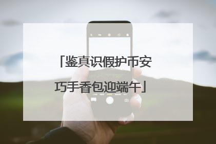 鉴真识假护币安 巧手香包迎端午