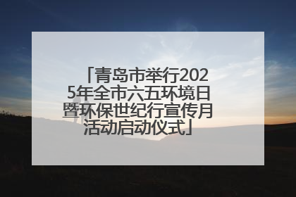 青岛市举行2025年全市六五环境日暨环保世纪行宣传月活动启动仪式