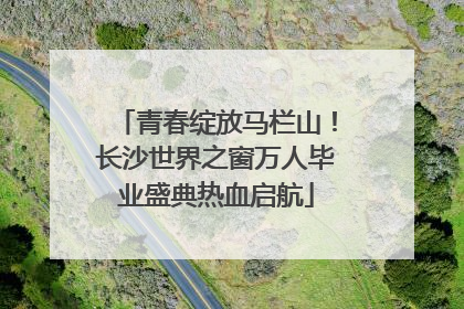 青春绽放马栏山！长沙世界之窗万人毕业盛典热血启航