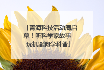 青海科技活动周启幕！听科学家故事 玩机器狗学科普
