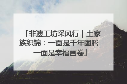 非遗工坊采风行｜土家族织锦：一面是千年图腾 一面是幸福画卷