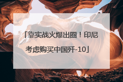 靠实战火爆出圈！印尼考虑购买中国歼-10