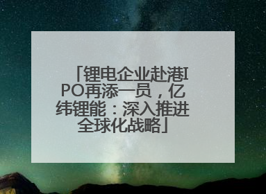 锂电企业赴港IPO再添一员，亿纬锂能：深入推进全球化战略
