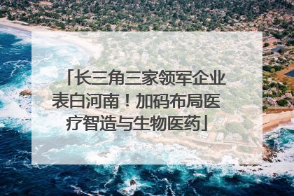 长三角三家领军企业表白河南！加码布局医疗智造与生物医药