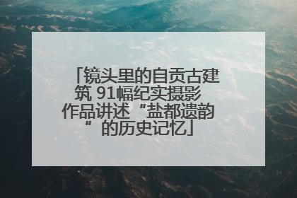 镜头里的自贡古建筑 91幅纪实摄影作品讲述“盐都遗韵”的历史记忆