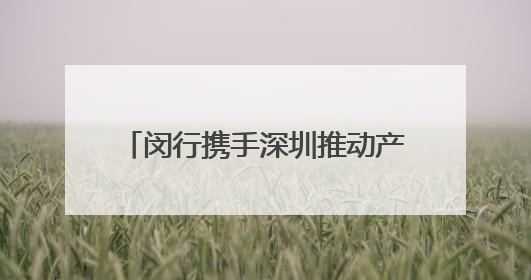 闵行携手深圳推动产业协同与创新联动，8个重点项目签约