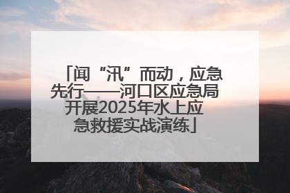 闻“汛”而动，应急先行——河口区应急局开展2025年水上应急救援实战演练