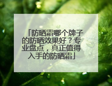 防晒霜哪个牌子的防晒效果好？专业盘点，真正值得入手的防晒霜