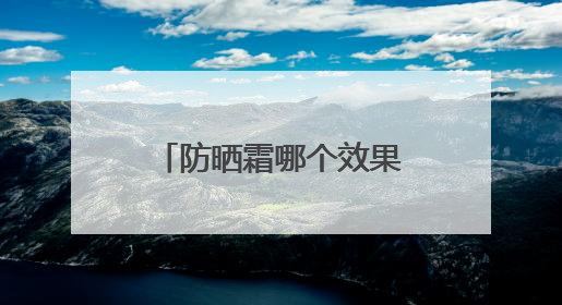 防晒霜哪个效果好？防晒霜推荐排行榜前十名，十大良心防晒霜