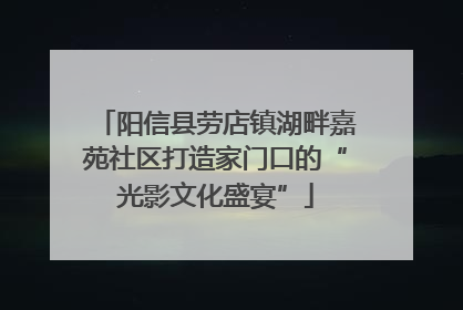 阳信县劳店镇湖畔嘉苑社区打造家门口的“光影文化盛宴”