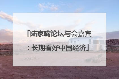 陆家嘴论坛与会嘉宾：长期看好中国经济