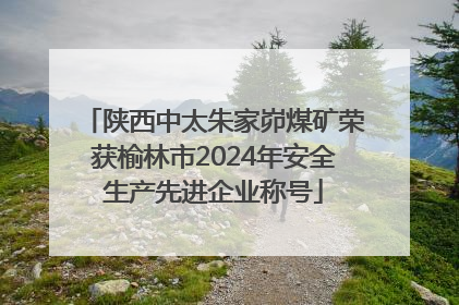陕西中太朱家峁煤矿荣获榆林市2024年安全生产先进企业称号