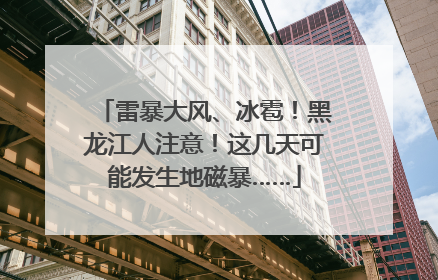 雷暴大风、冰雹！黑龙江人注意！这几天可能发生地磁暴……