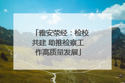 雅安荥经：检校共建 助推检察工作高质量发展