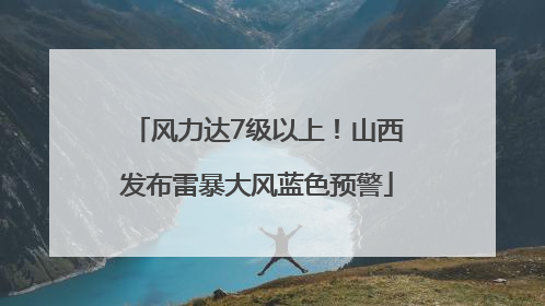 风力达7级以上！山西发布雷暴大风蓝色预警