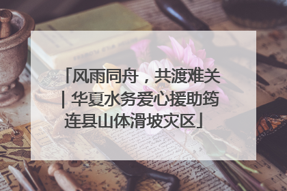 风雨同舟，共渡难关｜华夏水务爱心援助筠连县山体滑坡灾区