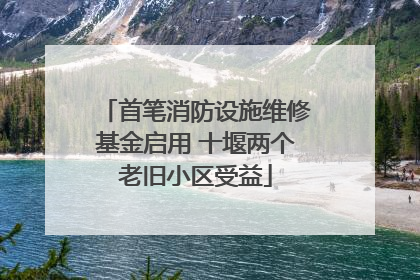 首笔消防设施维修基金启用 十堰两个老旧小区受益