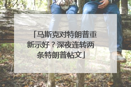 马斯克对特朗普重新示好？深夜连转两条特朗普帖文