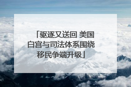 驱逐又送回 美国白宫与司法体系围绕移民争端升级