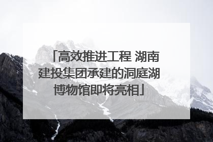 高效推进工程 湖南建投集团承建的洞庭湖博物馆即将亮相