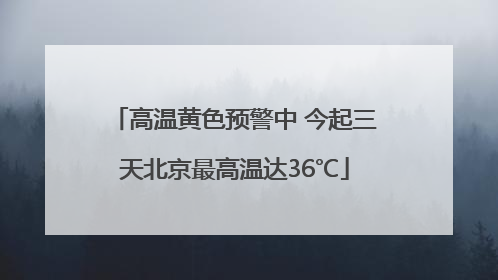 高温黄色预警中 今起三天北京最高温达36℃
