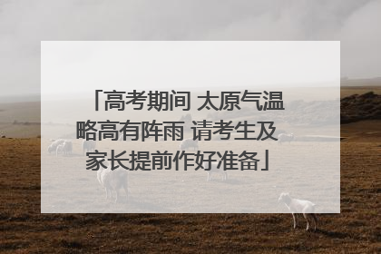 高考期间 太原气温略高有阵雨 请考生及家长提前作好准备
