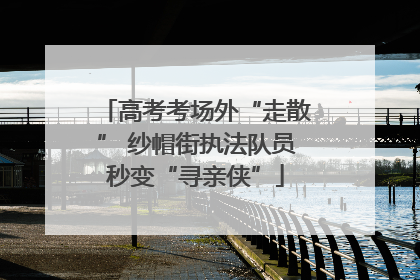 高考考场外“走散” 纱帽街执法队员秒变“寻亲侠”