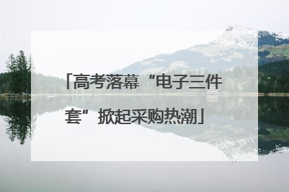 高考落幕“电子三件套”掀起采购热潮