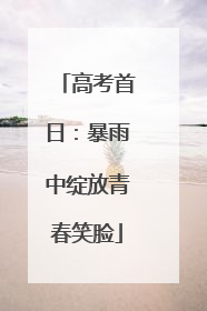 高考首日：暴雨中绽放青春笑脸