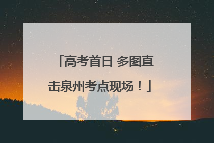 高考首日 多图直击泉州考点现场！