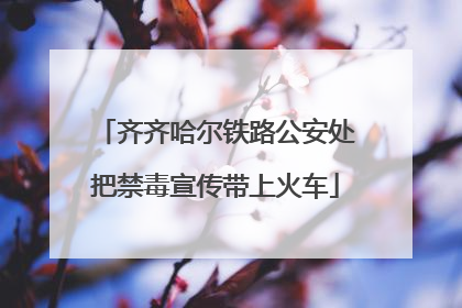 齐齐哈尔铁路公安处把禁毒宣传带上火车