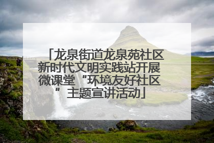 龙泉街道龙泉苑社区新时代文明实践站开展微课堂“环境友好社区”主题宣讲活动