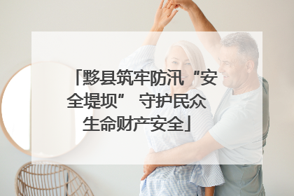 黟县筑牢防汛“安全堤坝” 守护民众生命财产安全