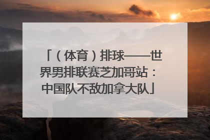（体育）排球——世界男排联赛芝加哥站：中国队不敌加拿大队